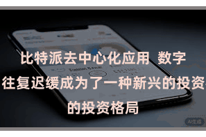 比特派去中心化应用  数字货币往复迟缓成为了一种新兴的投资格局