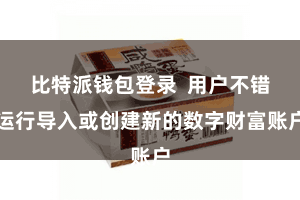 比特派钱包登录  用户不错运行导入或创建新的数字财富账户