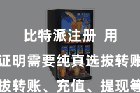 比特派注册  用户不错证明需要纯真选拔转账、充值、提现等功能